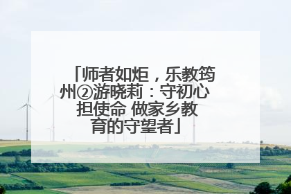 师者如炬，乐教筠州②游晓莉：守初心 担使命 做家乡教育的守望者