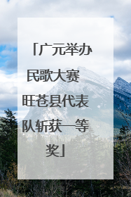 广元举办民歌大赛 旺苍县代表队斩获一等奖