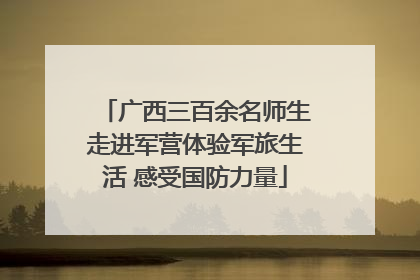 广西三百余名师生走进军营体验军旅生活 感受国防力量