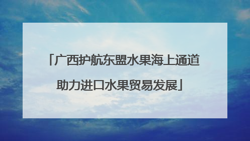广西护航东盟水果海上通道 助力进口水果贸易发展
