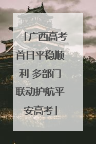 广西高考首日平稳顺利 多部门联动护航平安高考