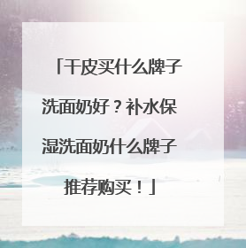 干皮买什么牌子洗面奶好？补水保湿洗面奶什么牌子推荐购买！