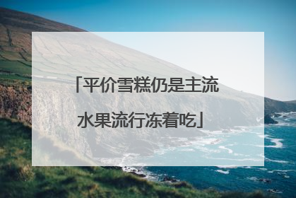 平价雪糕仍是主流 水果流行冻着吃