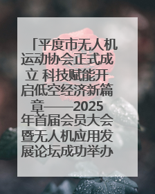 平度市无人机运动协会正式成立 科技赋能开启低空经济新篇章——2025年首届会员大会暨无人机应用发展论坛成功举办