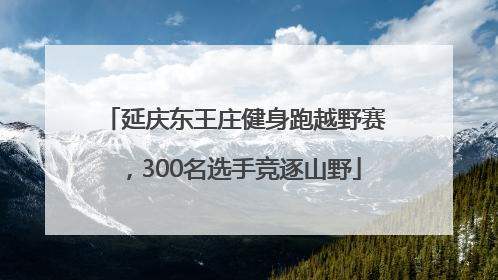延庆东王庄健身跑越野赛，300名选手竞逐山野