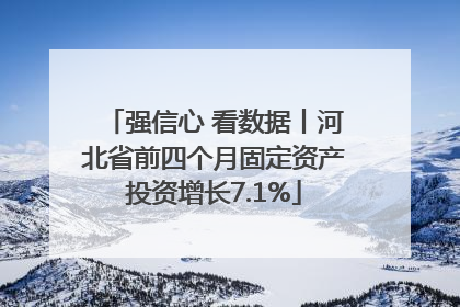 强信心 看数据丨河北省前四个月固定资产投资增长7.1%
