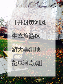 开封黄河风生态旅游区 游大美湿地 览悬河奇观