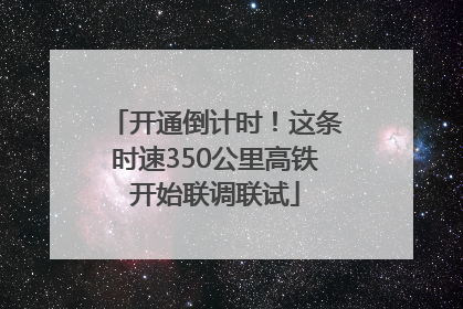 开通倒计时！这条时速350公里高铁开始联调联试