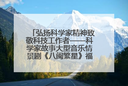 弘扬科学家精神致敬科技工作者——科学家故事大型音乐情景剧《八闽繁星》福州首演侧记