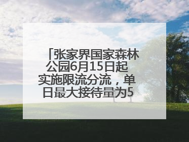 张家界国家森林公园6月15日起实施限流分流，单日最大接待量为5.3万人