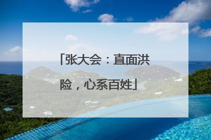 张大会：直面洪险，心系百姓