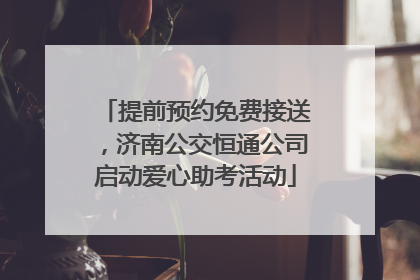 提前预约免费接送，济南公交恒通公司启动爱心助考活动