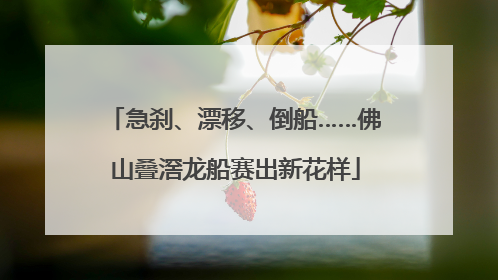 急刹、漂移、倒船……佛山叠滘龙船赛出新花样