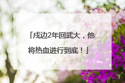 戍边2年回武大，他将热血进行到底！