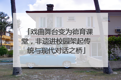 戏曲舞台变为德育课堂，非遗进校园架起传统与现代对话之桥