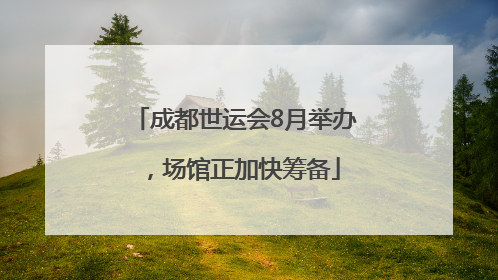 成都世运会8月举办，场馆正加快筹备