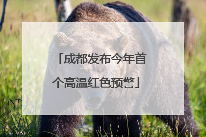 成都发布今年首个高温红色预警
