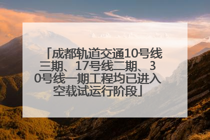 成都轨道交通10号线三期、17号线二期、30号线一期工程均已进入空载试运行阶段