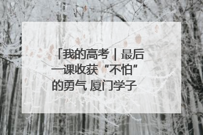 我的高考｜最后一课收获“不怕”的勇气 厦门学子万里同风赴新程
