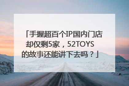 手握超百个IP国内门店却仅剩5家，52TOYS的故事还能讲下去吗？