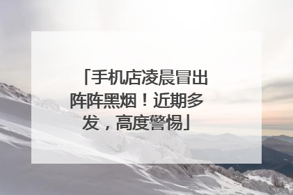 手机店凌晨冒出阵阵黑烟！近期多发，高度警惕