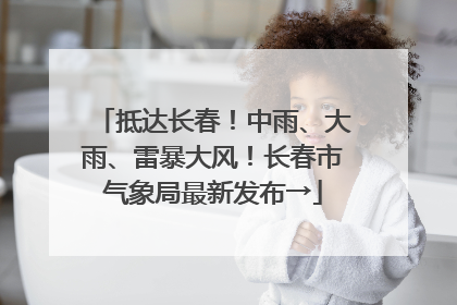 抵达长春！中雨、大雨、雷暴大风！长春市气象局最新发布→