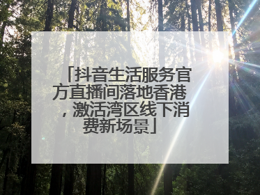 抖音生活服务官方直播间落地香港，激活湾区线下消费新场景