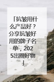 抗皱用什么产品好？分享抗皱好用的牌子名单，2025出圈好物
