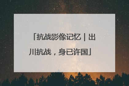 抗战影像记忆｜出川抗战，身已许国