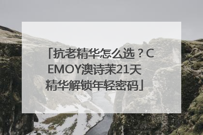 抗老精华怎么选？CEMOY澳诗茉21天精华解锁年轻密码