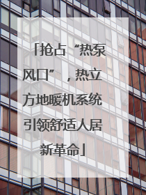 抢占“热泵风口”，热立方地暖机系统引领舒适人居新革命
