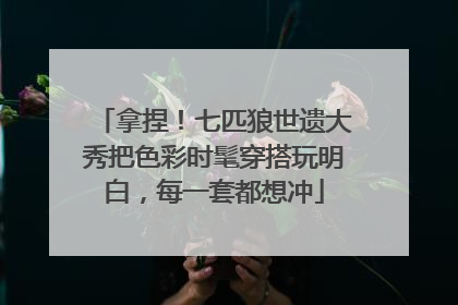 拿捏！七匹狼世遗大秀把色彩时髦穿搭玩明白，每一套都想冲