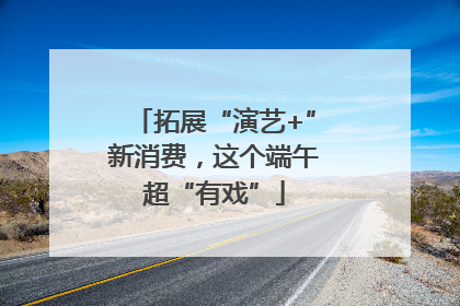 拓展“演艺+”新消费，这个端午超“有戏”