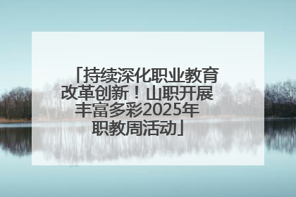 持续深化职业教育改革创新！山职开展丰富多彩2025年职教周活动