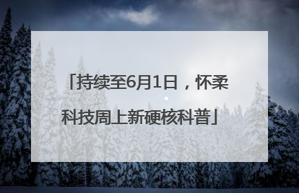 持续至6月1日，怀柔科技周上新硬核科普
