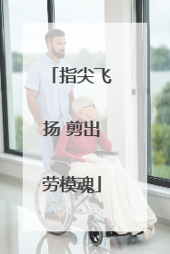 指尖飞扬 剪出劳模魂