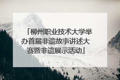 柳州职业技术大学举办首届非遗故事讲述大赛暨非遗展示活动