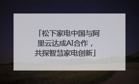 松下家电中国与阿里云达成AI合作，共探智慧家电创新