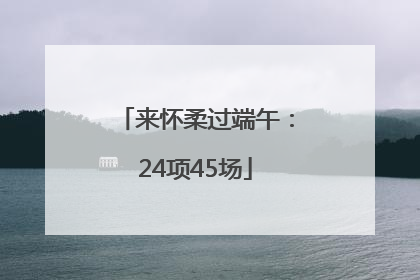来怀柔过端午：24项45场