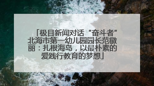 极目新闻对话“奋斗者”北海市第一幼儿园园长范徽丽：扎根海岛，以最朴素的爱践行教育的梦想