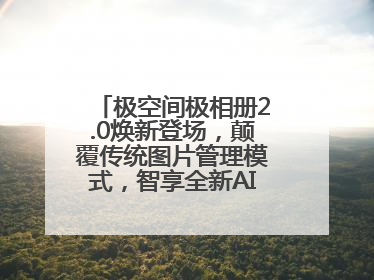 极空间极相册2.0焕新登场，颠覆传统图片管理模式，智享全新AINAS生活格局
