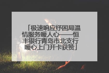极速响应纾困局温情服务暖人心——恒丰银行青岛市北支行暖心上门开卡获赞