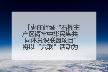 枣庄峄城“石榴主产区铸牢中华民族共同体意识联盟项目”将以“六联”活动为抓手深化品牌建设