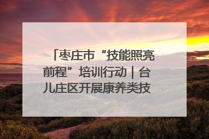 枣庄市“技能照亮前程”培训行动｜台儿庄区开展康养类技能进校园活动