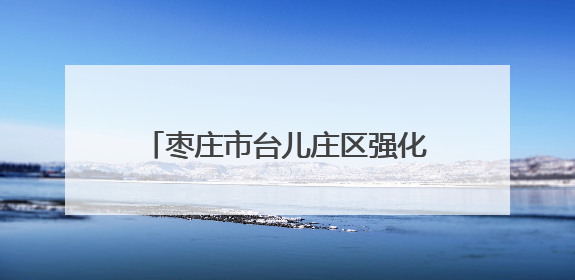 枣庄市台儿庄区强化消费维权 积极开展消费环境建设工作