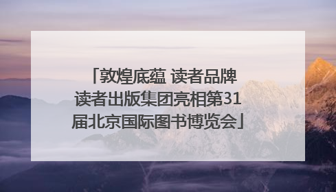 敦煌底蕴 读者品牌 读者出版集团亮相第31届北京国际图书博览会