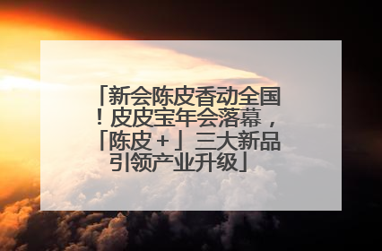 新会陈皮香动全国！皮皮宝年会落幕，「陈皮＋」三大新品引领产业升级