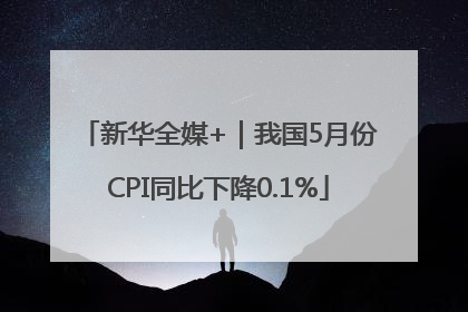 新华全媒+｜我国5月份CPI同比下降0.1%