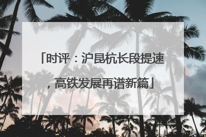 时评：沪昆杭长段提速，高铁发展再谱新篇