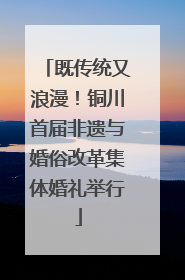既传统又浪漫！铜川首届非遗与婚俗改革集体婚礼举行